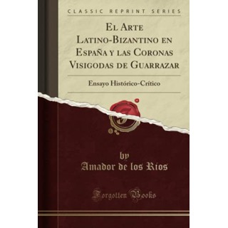 El Arte Latino-Bizantino en España y las Coronas Visigodas de Guarrazar. Ensayo Histórico-Crítico